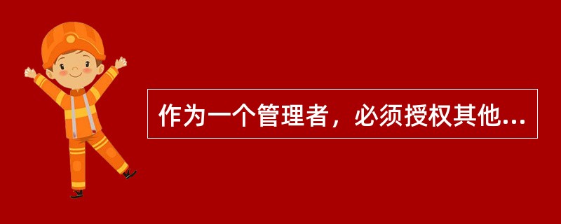 作为一个管理者，必须授权其他人去做一些工作。如果某些事情必须由管理者自己来处理，