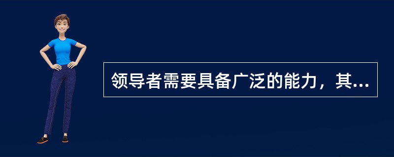 领导者需要具备广泛的能力，其中（）体现了领导者的个人能力。