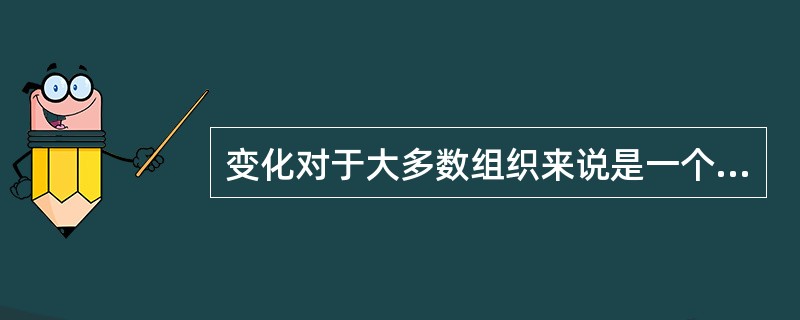 变化对于大多数组织来说是一个重大挑战，下面关于组织变化的说法不正确的是（）。