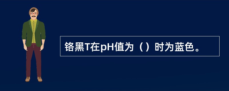 铬黑T在pH值为（）时为蓝色。