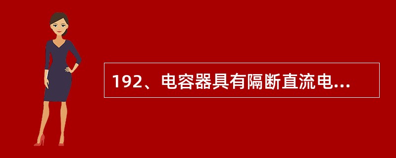 192、电容器具有隔断直流电且通过交流电的性质。