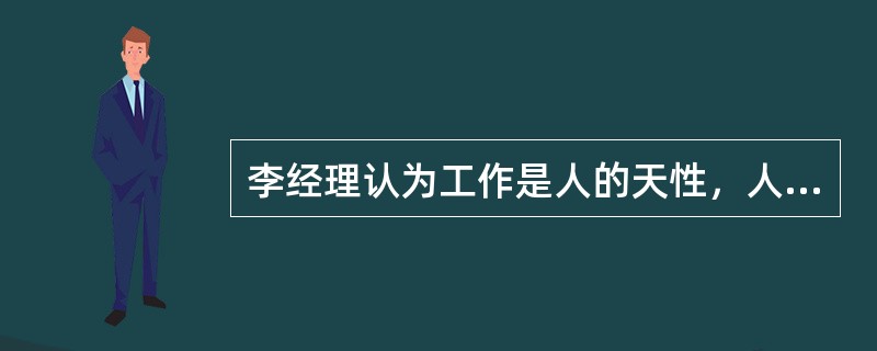 李经理认为工作是人的天性，人们都想对自己的工作负责，如果他们没有被激励，是因为组