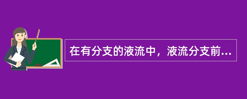 在有分支的液流中，液流分支前的流量（）分支后各支流流量之和。