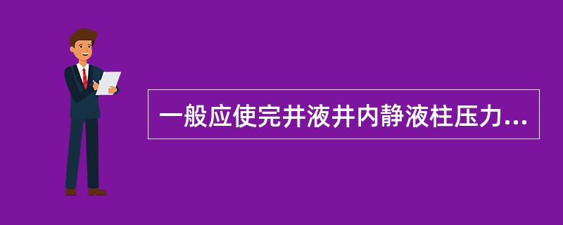 一般应使完井液井内静液柱压力比地层压力（）。