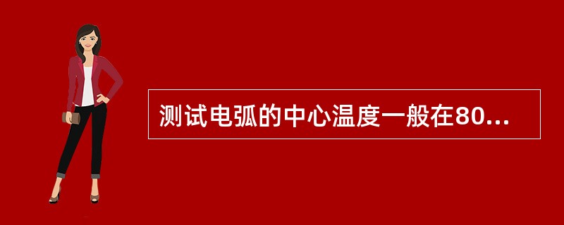 测试电弧的中心温度一般在8000℃以上。