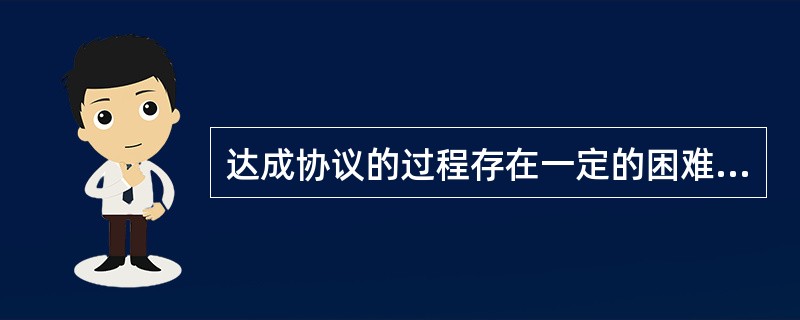 达成协议的过程存在一定的困难，关于达成协议中的困难，说法不正确的是（）。