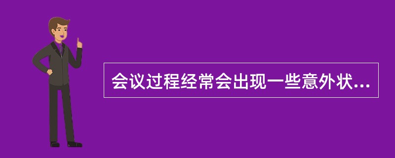 会议过程经常会出现一些意外状况和困难局面，这不包括（）。