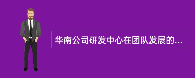 华南公司研发中心在团队发展的过程中，团队成员对自己的工作得心应手，成员更注重任务