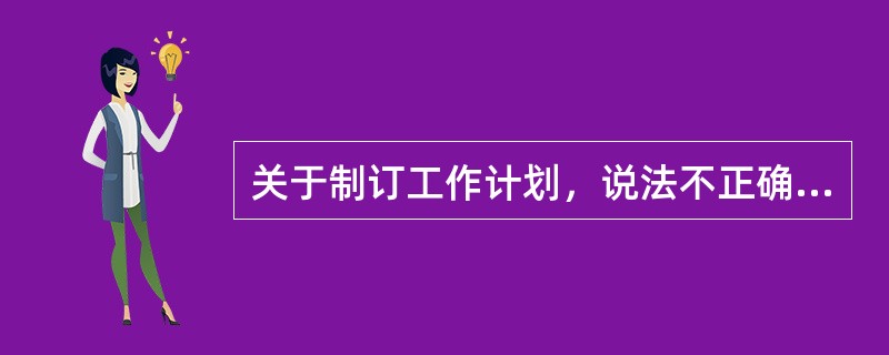 关于制订工作计划，说法不正确的是（）。