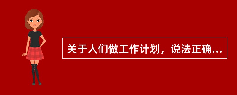 关于人们做工作计划，说法正确的是（）。