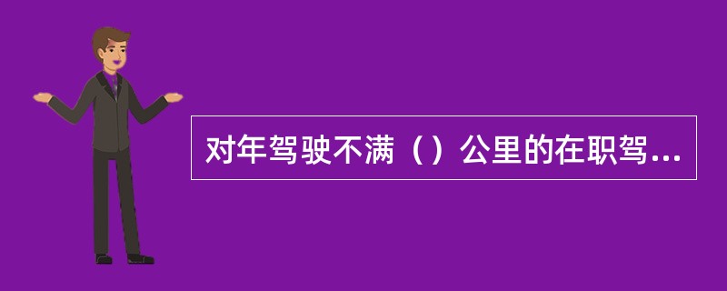 对年驾驶不满（）公里的在职驾驶员必须进行500公里复训，未经复训的不准单独驾驶。