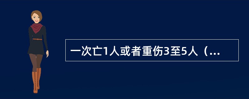 一次亡1人或者重伤3至5人（师职以上领导干部重伤1人），或者直接经济损失10万元