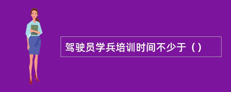 驾驶员学兵培训时间不少于（）