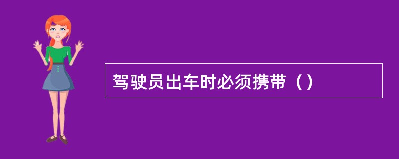 驾驶员出车时必须携带（）