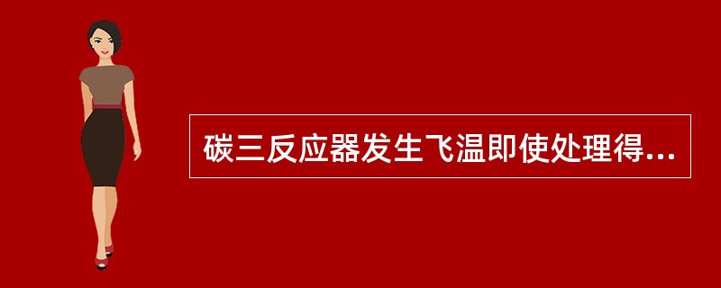 碳三反应器发生飞温即使处理得当，也会造成（）。