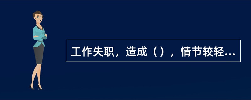 工作失职，造成（），情节较轻的，给予警告、严重警告处分。