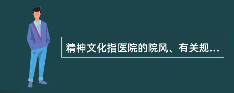 精神文化指医院的院风、有关规章制度、操作规程、医患价值观念、医疗行为方式、思想作