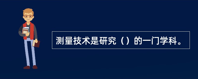 测量技术是研究（）的一门学科。