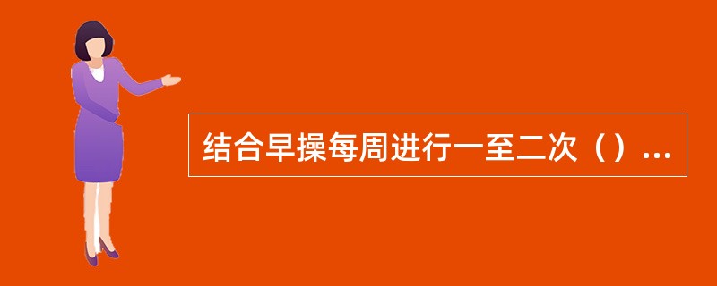 结合早操每周进行一至二次（）和（）的检查，每次不超过十分钟。