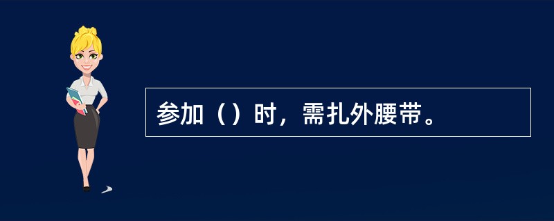 参加（）时，需扎外腰带。