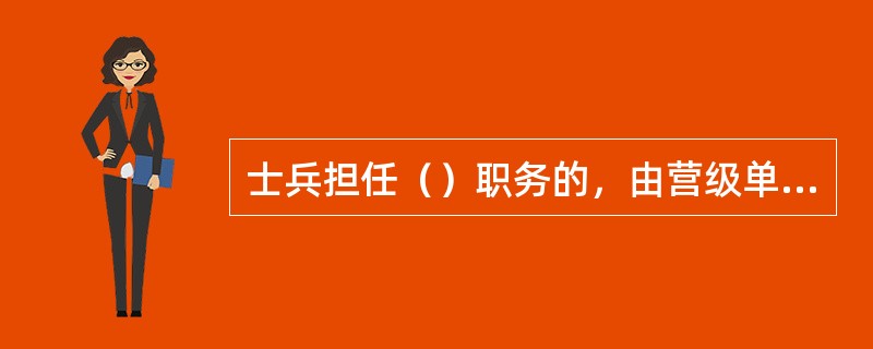 士兵担任（）职务的，由营级单位的主官任免。