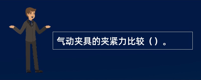 气动夹具的夹紧力比较（）。