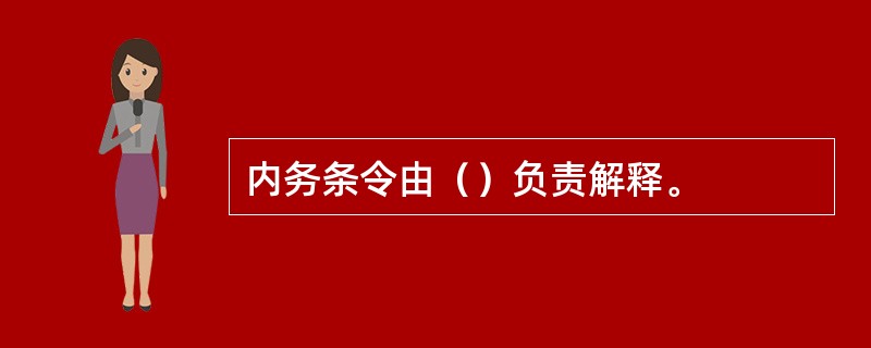 内务条令由（）负责解释。