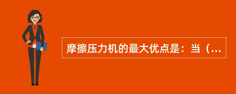 摩擦压力机的最大优点是：当（）时，传动轮和摩擦盘之间产生滑动，从而可以保护机件不