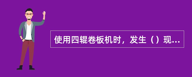 使用四辊卷板机时，发生（）现象的原因是轴辊受力过大。