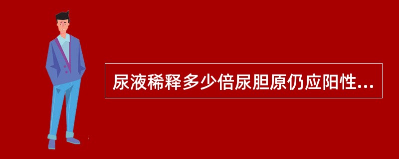 尿液稀释多少倍尿胆原仍应阳性，说明尿胆原增多（）