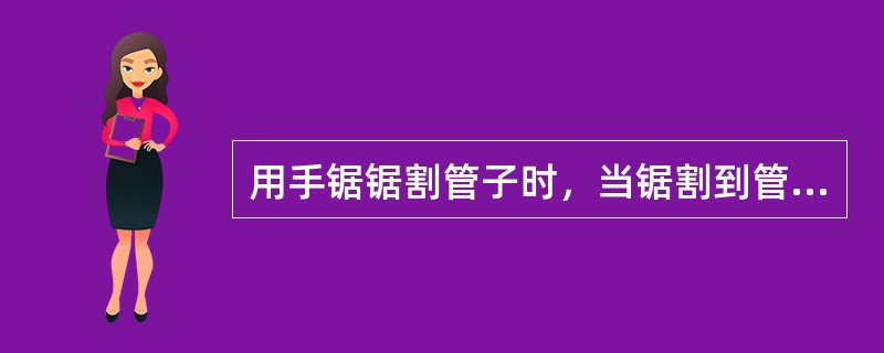 用手锯锯割管子时，当锯割到管子（）时应停锯，把管子向推锯方向转过一个角度锯割。