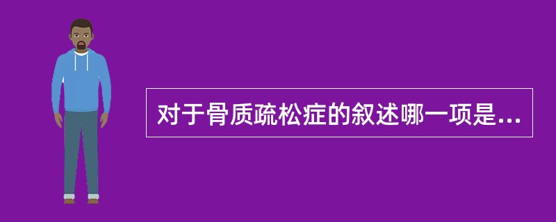 对于骨质疏松症的叙述哪一项是错误的（）