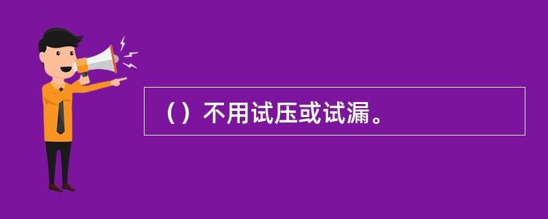 （）不用试压或试漏。