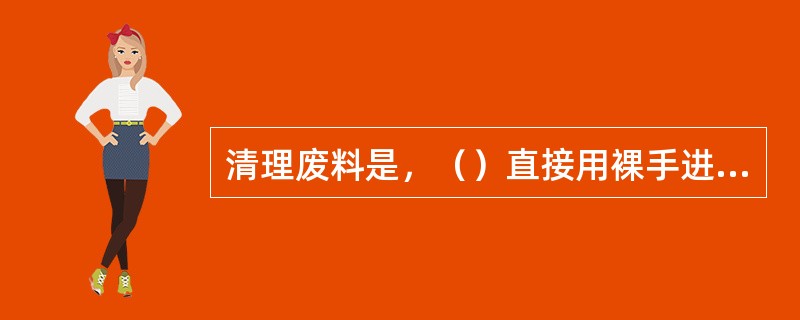 清理废料是，（）直接用裸手进行操作。