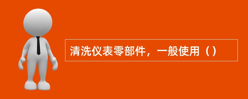 清洗仪表零部件，一般使用（）