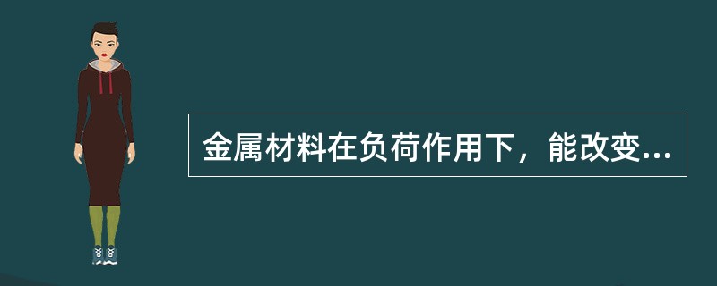 金属材料在负荷作用下，能改变形状而不被破坏，在取消负荷后又能把改变的形状恢复为原