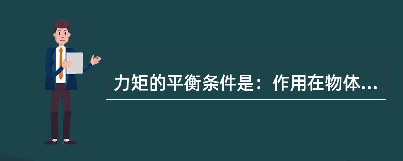 力矩的平衡条件是：作用在物体上的各力对转动中心O力矩的（）等于零。