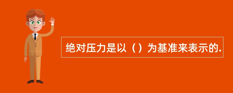 绝对压力是以（）为基准来表示的.