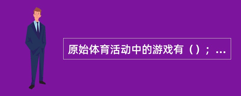 原始体育活动中的游戏有（）；（）；（）。