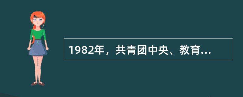 1982年,共青团中央、教育部、文化部等8个单位联合发起,在全国少先队组织中开展 1982年,共青团中央、教育部、文化部等8个单位联合发起,在全国少先队组织中开展