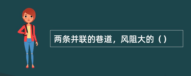 两条并联的巷道，风阻大的（）