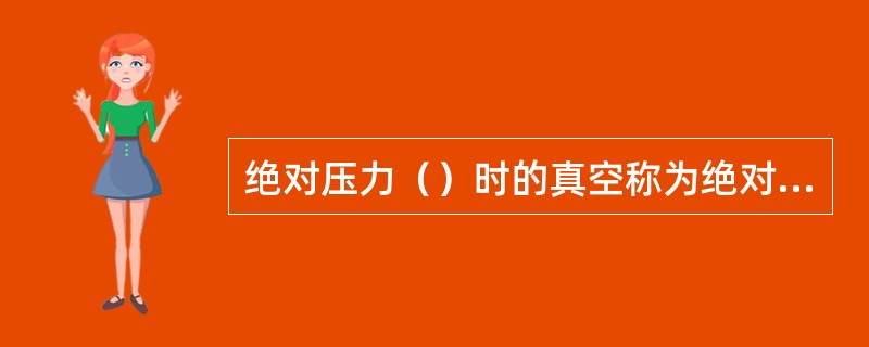 绝对压力（）时的真空称为绝对真空。