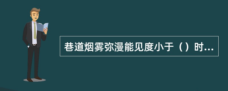 巷道烟雾弥漫能见度小于（）时，严禁救护队进入侦察或作业，需采取措施，提高能见度后
