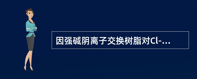 因强碱阴离子交换树脂对Cl-有较大的（），使Cl-不仅易被树脂吸附，且不易洗脱。