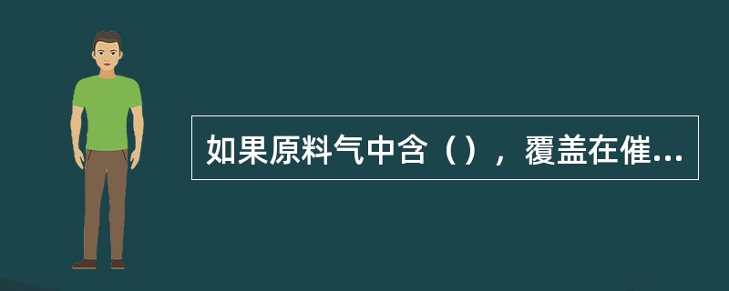 如果原料气中含（），覆盖在催化剂表面及孔道，使其活性下降。