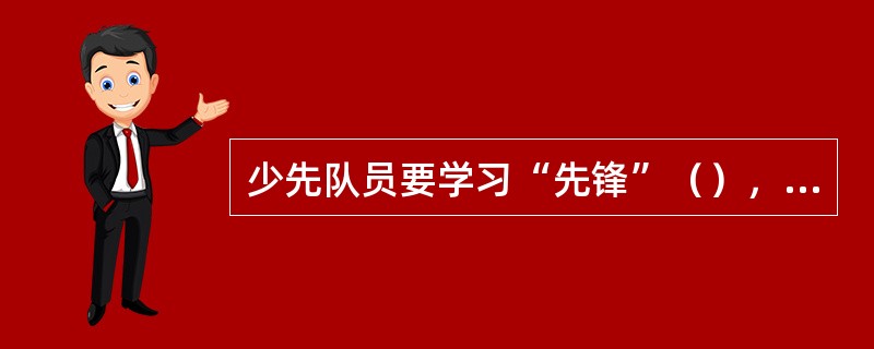 少先队员要学习“先锋”（），从小立志为人民作贡献，为祖国作贡献，为人类作贡献。