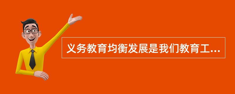 义务教育均衡发展是我们教育工作的重中之重，十八大结束之后，教育部立即组建了认真学