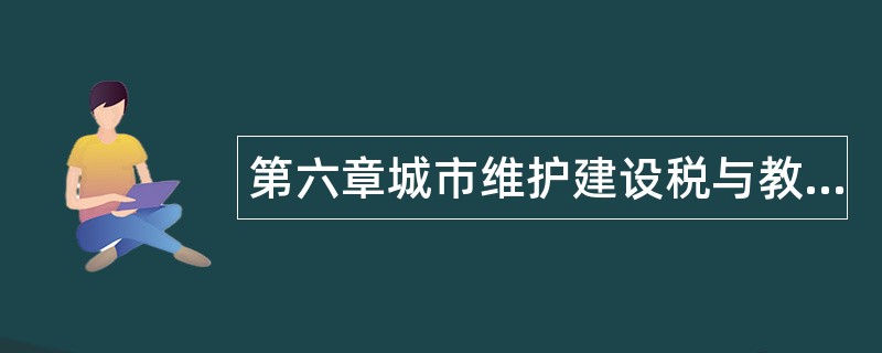 第六章城市维护建设税与教育费附加题库