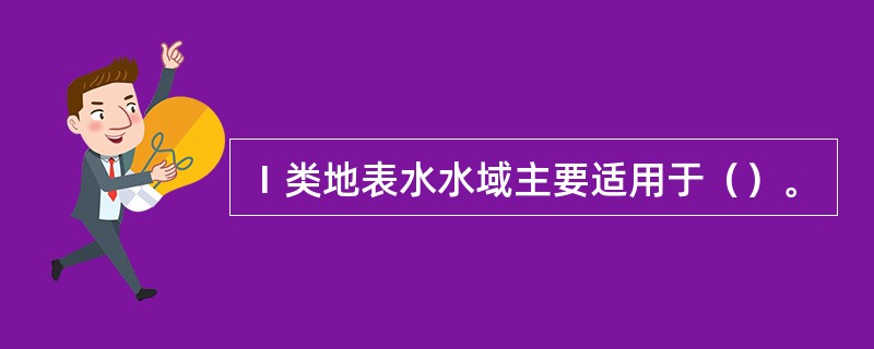 Ⅰ类地表水水域主要适用于（）。