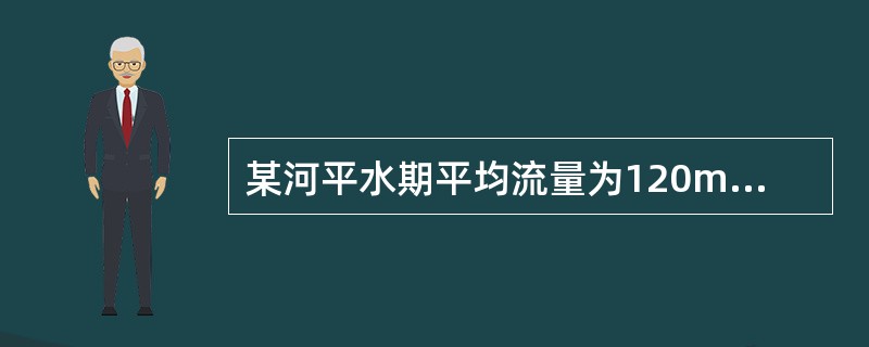 某河平水期平均流量为120m3/s，河流断面形状近似矩形，河宽60m，水深4.2